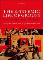 The Epistemic Life Of Groups: Essays In The Epistemology Of Collectives