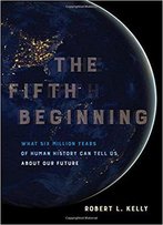 The Fifth Beginning: What Six Million Years Of Human History Can Tell Us About Our Future