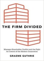 The Firm Divided: Manager-Shareholder Conflict And The Fight For Control Of The Modern Corporation