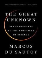 The Great Unknown: Seven Journeys To The Frontiers Of Science