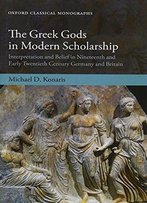The Greek Gods In Modern Scholarship: Interpretation And Belief In Nineteenth- And Early Twentieth-Century Germany And Britain
