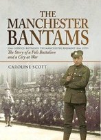 The Manchester Bantams: The Story Of A Pals Battalion And A City At War