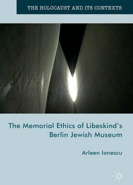 The Memorial Ethics Of Libeskind's Berlin Jewish Museum (the Holocaust And Its Contexts)