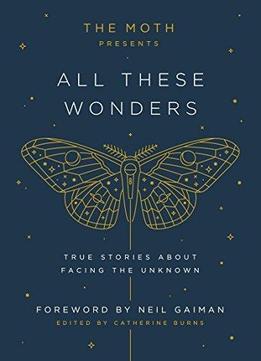 The Moth Presents All These Wonders: True Stories About Facing The Unknown
