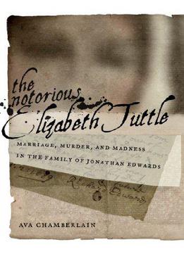 The Notorious Elizabeth Tuttle: Marriage, Murder, And Madness In The Family Of Jonathan Edwards (north American Religions)