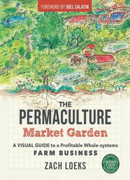 The Permaculture Market Garden: A Visual Guide To A Profitable Whole-systems Farm Business