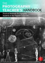 The Photography Teacher's Handbook : Practical Methods For Engaging Students In The Flipped Classroom