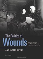 The Politics Of Wounds: Military Patients And Medical Power In The First World War
