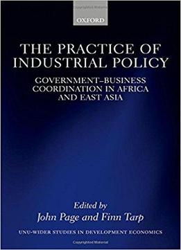 The Practice Of Industrial Policy: Government-business Coordination In Africa And East Asia