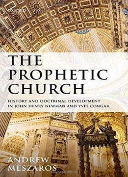 The Prophetic Church: History And Doctrinal Development In John Henry Newman And Yves Congar