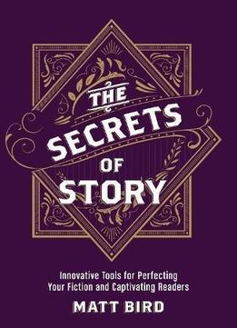 The Secrets Of Story: Innovative Tools For Perfecting Your Fiction And Captivating Readers