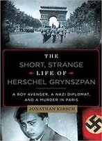 The Short, Strange Life Of Herschel Grynszpan: A Boy Avenger, A Nazi Diplomat, And A Murder In Paris