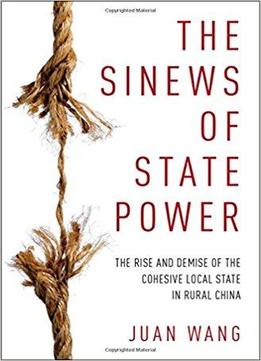 The Sinews Of State Power: The Rise And Demise Of The Cohesive Local State In Rural China