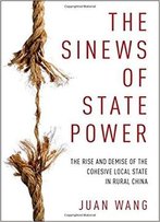 The Sinews Of State Power: The Rise And Demise Of The Cohesive Local State In Rural China