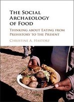 The Social Archaeology Of Food: Thinking About Eating From Prehistory To The Present