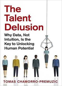 The Talent Delusion Why Data Not Intuition Is the Key to Unlocking Human Potential