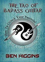 The Tao Of Badass Guitar: How To Unlock Your Potential And Avoid Sounding Like Ass