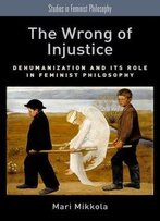 The Wrong Of Injustice: Dehumanization And Its Role In Feminist Philosophy