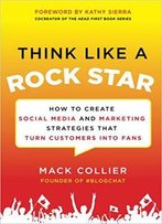 Think Like A Rock Star: How To Create Social Media And Marketing Strategies That Turn Customers Into Fans