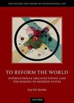 To Reform The World: International Organizations And The Making Of Modern States