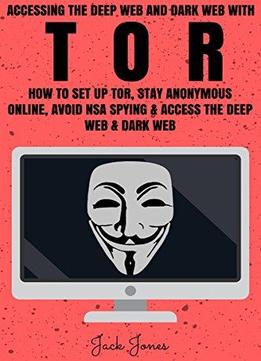 Tor: Accessing The Deep Web & Dark Web With Tor: How To Set Up Tor, Stay Anonymous Online, Avoid Nsa Spying