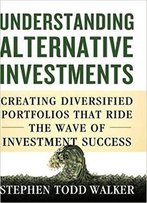 Understanding Alternative Investments: Creating Diversified Portfolios That Ride The Wave Of Investment Success