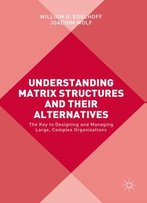 Understanding Matrix Structures And Their Alternatives: The Key To Designing And Managing Large, Complex Organizations