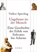 Ungeheuer Ist Der Mensch: Eine Geschichte Der Ethik Von Sokrates Bis Adorno