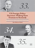 Us Foreign Policy Decision-Making From Truman To Kennedy: Responses To International Challenges
