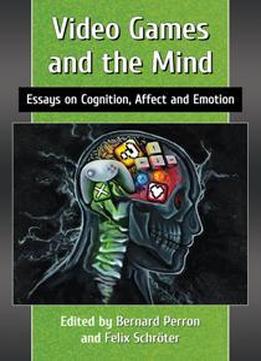 Video Games And The Mind : Essays On Cognition, Affect And Emotion