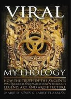 Viral Mythology: How The Truth Of The Ancients Was Encoded And Passed Down Through Legend, Art, And Architecture