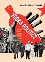 Vodka Politics: Alcohol, Autocracy, And The Secret History Of The Russian State