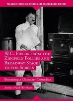 W.C. Fields From The Ziegfeld Follies And Broadway Stage To The Screen: Becoming A Character Comedian