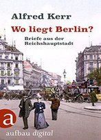 Wo Liegt Berlin?: Briefe Aus Der Reichshauptstadt 1895-1900