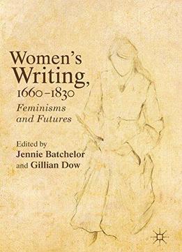 Women's Writing, 1660-1830: Feminisms And Futures
