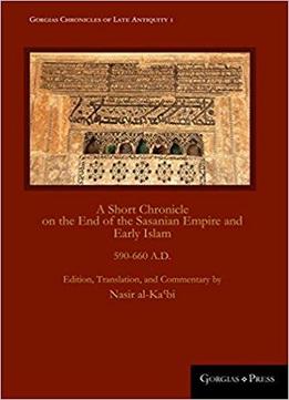 A Short Chronicle On The End Of The Sasanian Empire And Early Islam: 590-660 A.d.