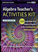 Algebra Teacher's Activities Kit: 150 Activities That Support Algebra In The Common Core Math Standards, Grades 6-12, 2 Edition