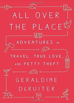 All Over The Place: Adventures In Travel, True Love, And Petty Theft