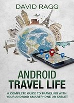 Android Travel Life: A Complete Guide To Traveling With Your Smartphone Or Tablet