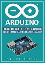 Arduino: Taking The Next Step With Arduino: The Ultimate Beginner’S Guide - Part 2