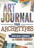 Art Journal Your Archetypes: Mixed Media Techniques For Finding Yourself
