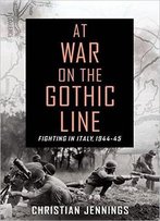 At War On The Gothic Line: Fighting In Italy, 1944-45