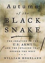 Autumn Of The Black Snake: The Creation Of The U.S. Army And The Invasion That Opened The West