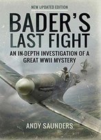 Bader's Last Fight: An In-Depth Investigation Of A Great Wwii Mystery