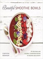 Beautiful Smoothie Bowls: 80 Delicious And Colorful Superfood Recipes To Nourish And Satisfy