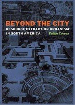 Beyond The City: Resource Extraction Urbanism In South America