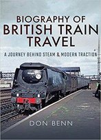 Biography Of British Train Travel: A Journey Behind Steam And Modern Traction