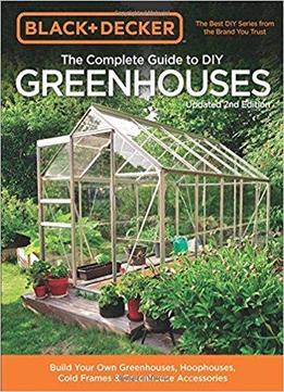 Black & Decker The Complete Guide To Diy Greenhouses: Build Your Own Greenhouses