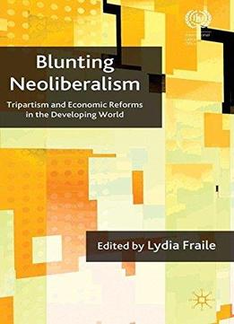 Blunting Neoliberalism: Tripartism And Economic Reforms In The Developing World (international Labour Organization