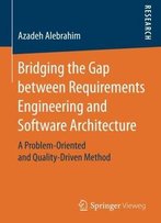 Bridging The Gap Between Requirements Engineering And Software Architecture: A Problem-Oriented And Quality-Driven Method